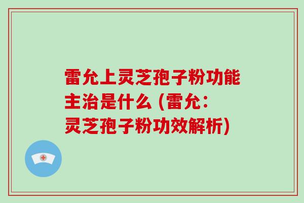 雷允上灵芝孢子粉功能主治是什么 (雷允:灵芝孢子粉功效解析)