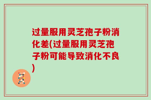 过量服用灵芝孢子粉消化差(过量服用灵芝孢子粉可能导致消化不良)