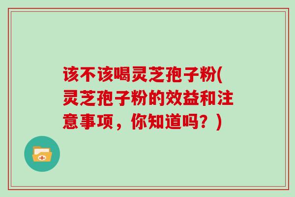 该不该喝灵芝孢子粉(灵芝孢子粉的效益和注意事项,你知道吗?)