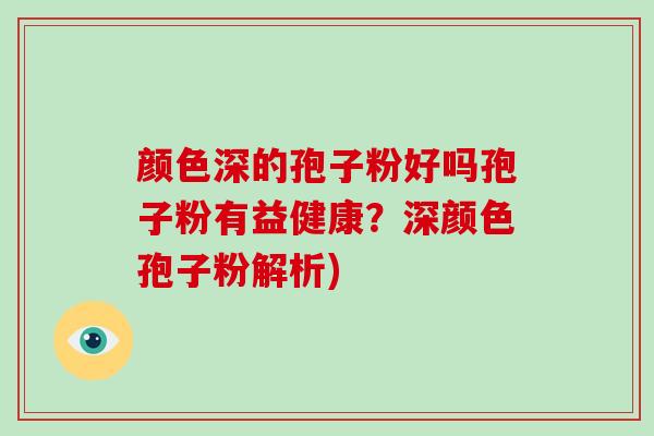 颜色深的孢子粉好吗孢子粉有益健康?深颜色孢子粉解析)
