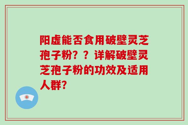 阳虚能否食用破壁灵芝孢子粉??详解破壁灵芝孢子粉的功效及适用人群?
