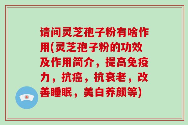 请问灵芝孢子粉有啥作用(灵芝孢子粉的功效及作用简介,提高免疫力,抗癌,抗衰老,改善睡眠,美白养颜等)