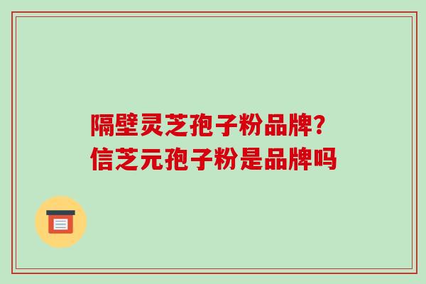 隔壁灵芝孢子粉品牌?信芝元孢子粉是品牌吗