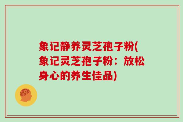 象记静养灵芝孢子粉(象记灵芝孢子粉:放松身心的养生佳品)