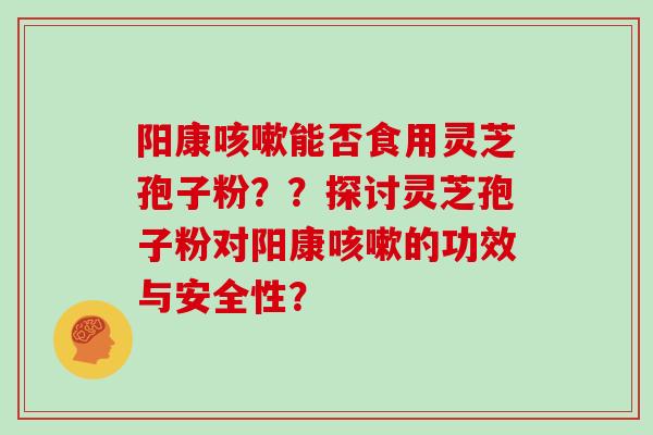 阳康咳嗽能否食用灵芝孢子粉？？探讨灵芝孢子粉对阳康咳嗽的功效与安全性？