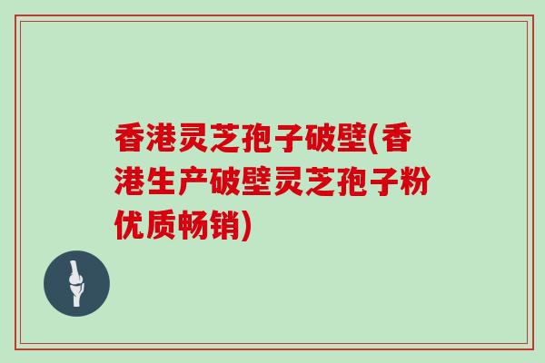 香港灵芝孢子破壁(香港生产破壁灵芝孢子粉优质畅销)