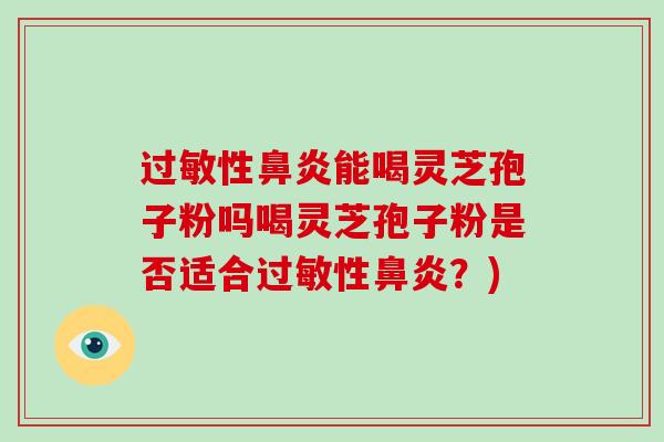 过敏性鼻炎能喝灵芝孢子粉吗喝灵芝孢子粉是否适合过敏性鼻炎？)