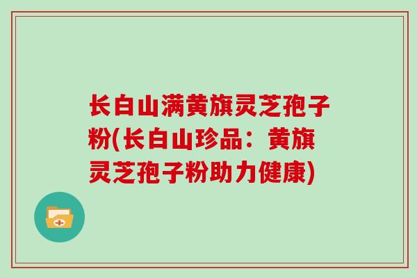 长白山满黄旗灵芝孢子粉(长白山珍品:黄旗灵芝孢子粉助力健康)