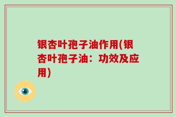 银杏叶孢子油作用(银杏叶孢子油：功效及应用)