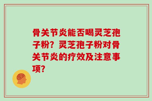 骨关节炎能否喝灵芝孢子粉？灵芝孢子粉对骨关节炎的疗效及注意事项？