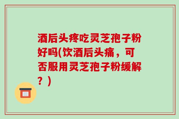 酒后头疼吃灵芝孢子粉好吗(饮酒后头痛,可否服用灵芝孢子粉缓解?)