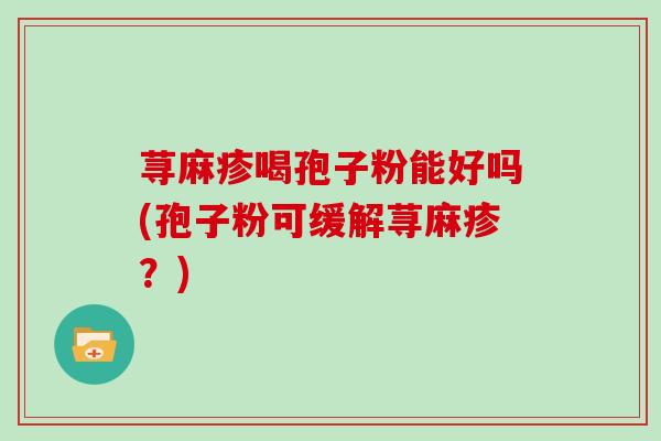 荨麻疹喝孢子粉能好吗(孢子粉可缓解荨麻疹？)