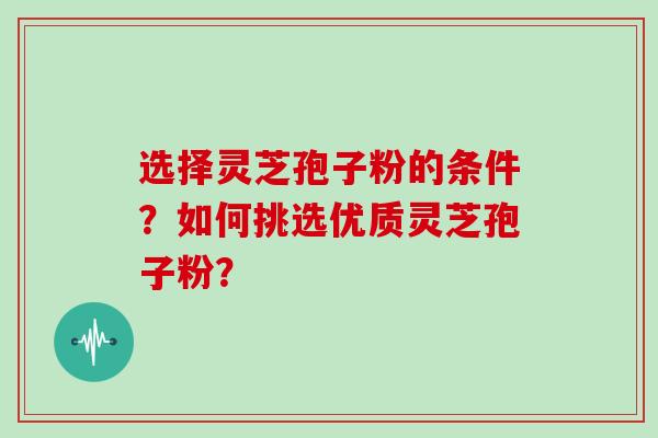 选择灵芝孢子粉的条件?如何挑选优质灵芝孢子粉?
