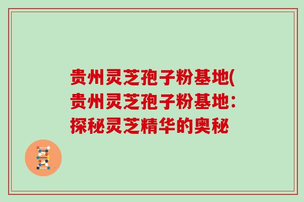 贵州灵芝孢子粉基地(贵州灵芝孢子粉基地:探秘灵芝精华的奥秘
