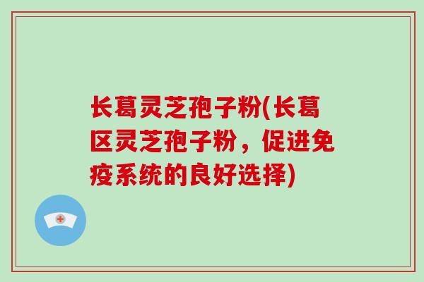 长葛灵芝孢子粉(长葛区灵芝孢子粉,促进免疫系统的良好选择)