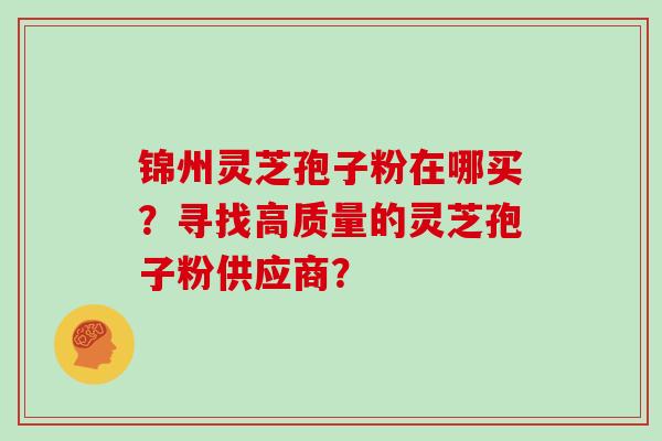 锦州灵芝孢子粉在哪买？寻找高质量的灵芝孢子粉供应商？