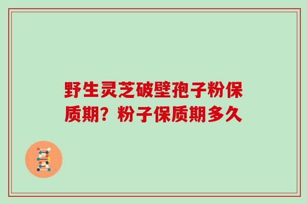 野生灵芝破壁孢子粉保质期?粉子保质期多久