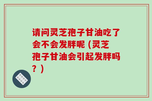 请问灵芝孢子甘油吃了会不会发胖呢 (灵芝孢子甘油会引起发胖吗？)