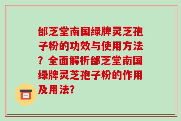 邰芝堂南国绿牌灵芝孢子粉的功效与使用方法?全面解析邰芝堂南国绿牌灵芝孢子粉的作用及用法?