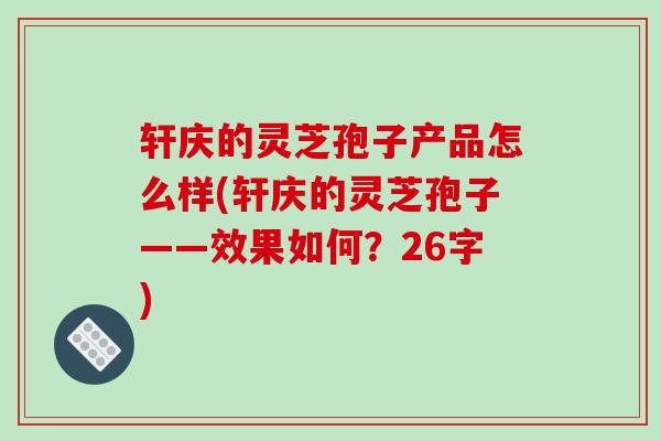 轩庆的灵芝孢子产品怎么样(轩庆的灵芝孢子——效果如何?26字)