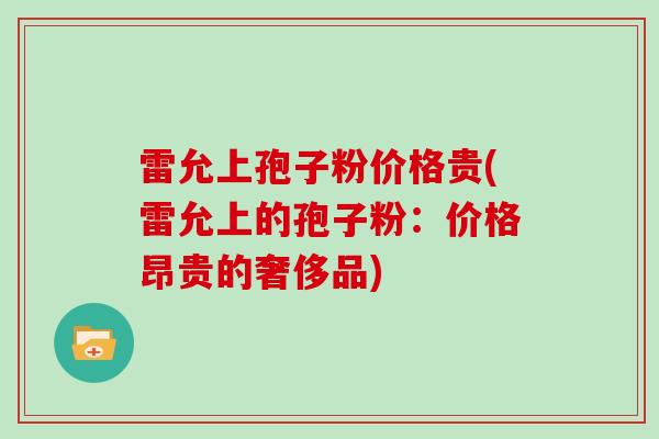 雷允上孢子粉价格贵(雷允上的孢子粉：价格昂贵的奢侈品)