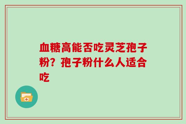 血糖高能否吃灵芝孢子粉?孢子粉什么人适合吃