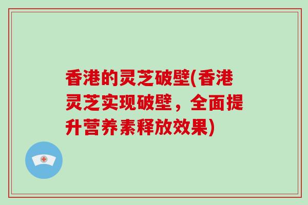 香港的灵芝破壁(香港灵芝实现破壁，全面提升营养素释放效果)