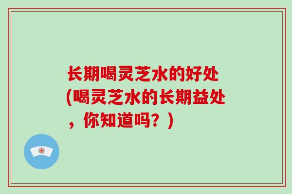 长期喝灵芝水的好处 (喝灵芝水的长期益处,你知道吗?)