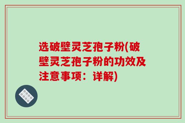 选破壁灵芝孢子粉(破壁灵芝孢子粉的功效及注意事项：详解)