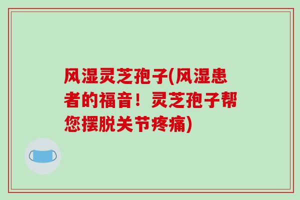 风湿灵芝孢子(风湿患者的福音!灵芝孢子帮您摆脱关节疼痛)
