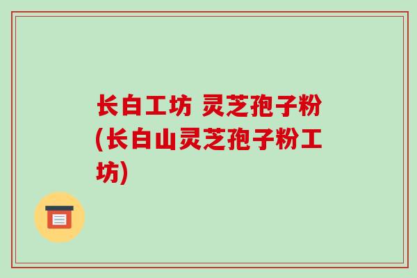 长白工坊 灵芝孢子粉(长白山灵芝孢子粉工坊)