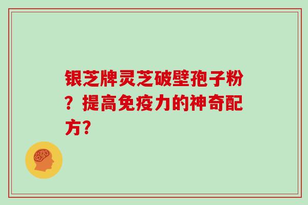 银芝牌灵芝破壁孢子粉?提高免疫力的神奇配方?