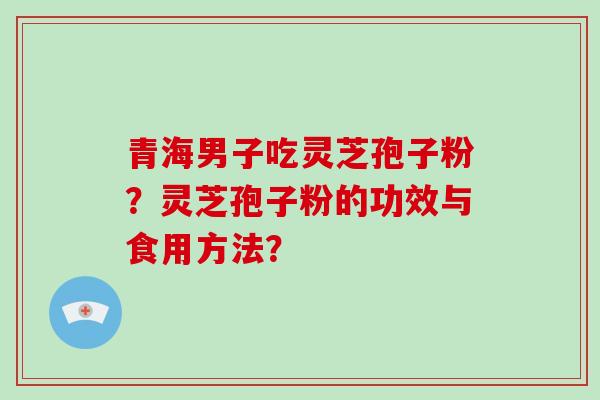 青海男子吃灵芝孢子粉?灵芝孢子粉的功效与食用方法?