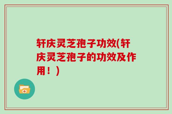 轩庆灵芝孢子功效(轩庆灵芝孢子的功效及作用!)