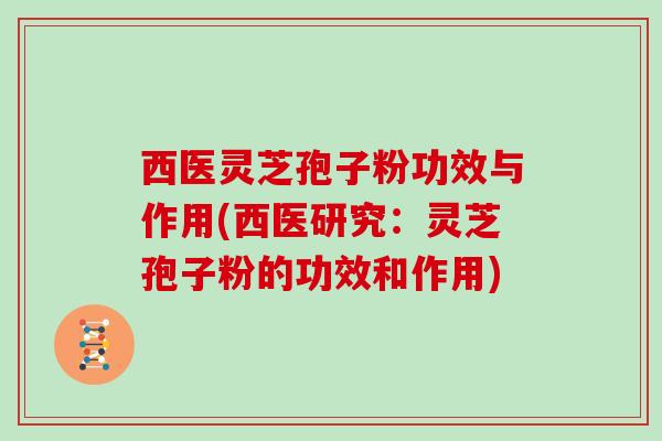 西医灵芝孢子粉功效与作用(西医研究:灵芝孢子粉的功效和作用)