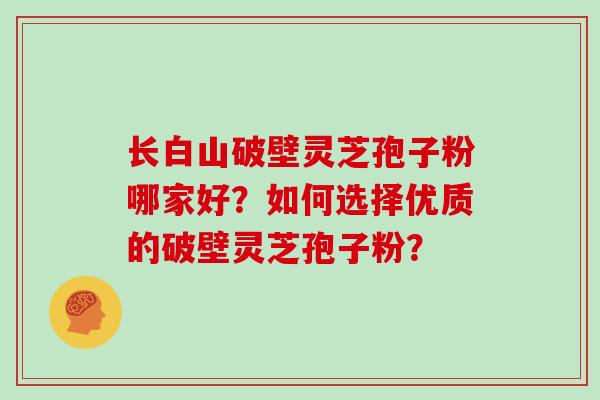 长白山破壁灵芝孢子粉哪家好?如何选择优质的破壁灵芝孢子粉?