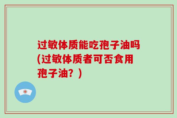 过敏体质能吃孢子油吗(过敏体质者可否食用孢子油？)