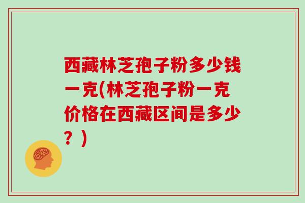 西藏林芝孢子粉多少钱一克(林芝孢子粉一克价格在西藏区间是多少?)