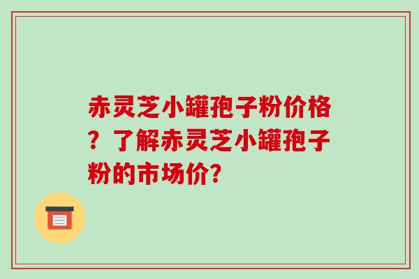 赤灵芝小罐孢子粉价格?了解赤灵芝小罐孢子粉的市场价?