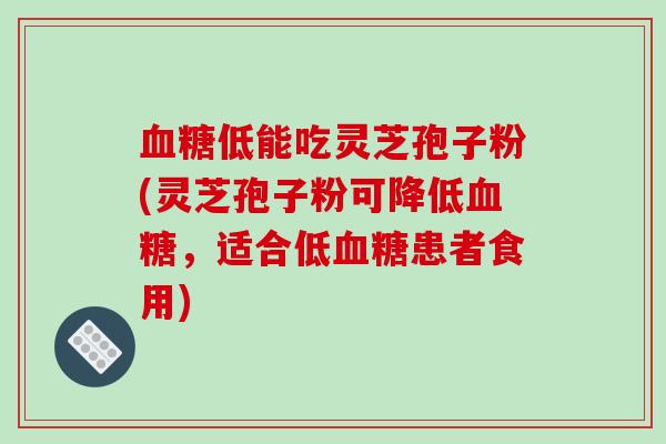血糖低能吃灵芝孢子粉(灵芝孢子粉可降低血糖,适合低血糖患者食用)
