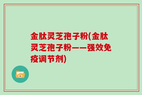 金肽灵芝孢子粉(金肽灵芝孢子粉——强效免疫调节剂)