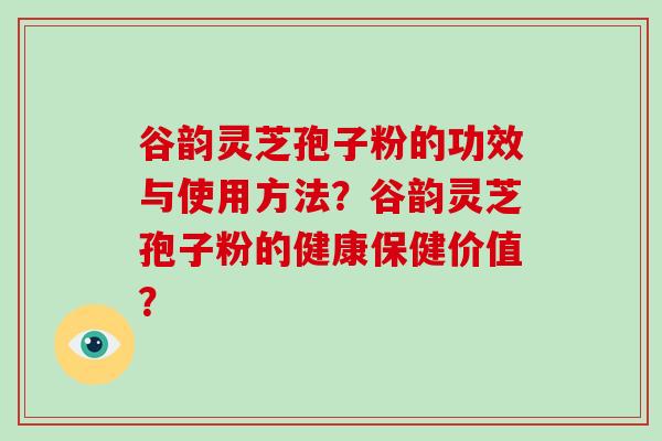 谷韵灵芝孢子粉的功效与使用方法?谷韵灵芝孢子粉的健康保健价值?