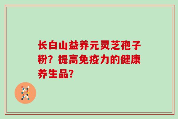 长白山益养元灵芝孢子粉?提高免疫力的健康养生品?
