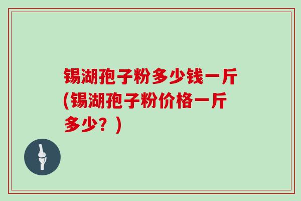 锡湖孢子粉多少钱一斤(锡湖孢子粉价格一斤多少?)