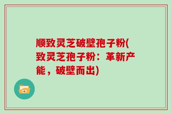 顺致灵芝破壁孢子粉(致灵芝孢子粉：革新产能，破壁而出)