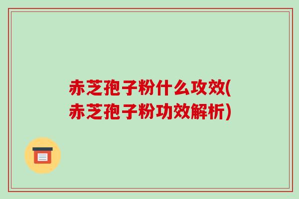 赤芝孢子粉什么攻效(赤芝孢子粉功效解析)