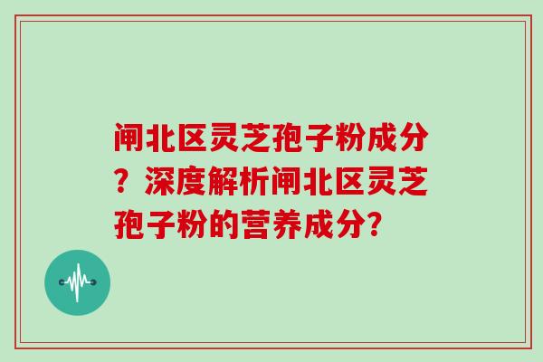 闸北区灵芝孢子粉成分？深度解析闸北区灵芝孢子粉的营养成分？