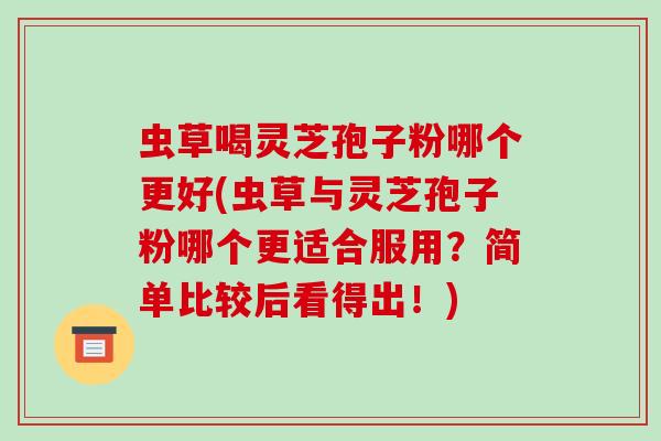 虫草喝灵芝孢子粉哪个更好(虫草与灵芝孢子粉哪个更适合服用?简单比较后看得出!)