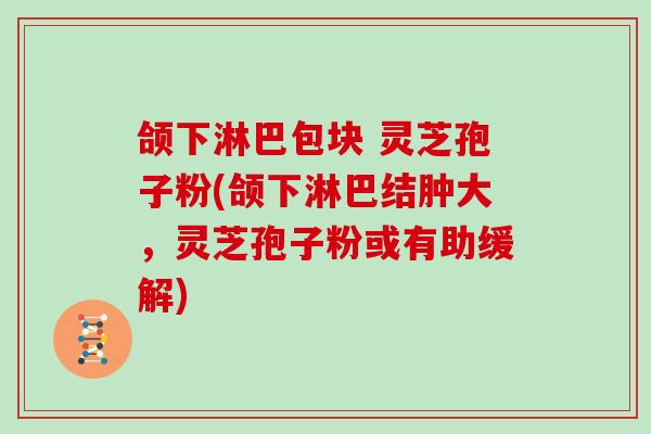 颌下淋巴包块 灵芝孢子粉(颌下淋巴结肿大，灵芝孢子粉或有助缓解)