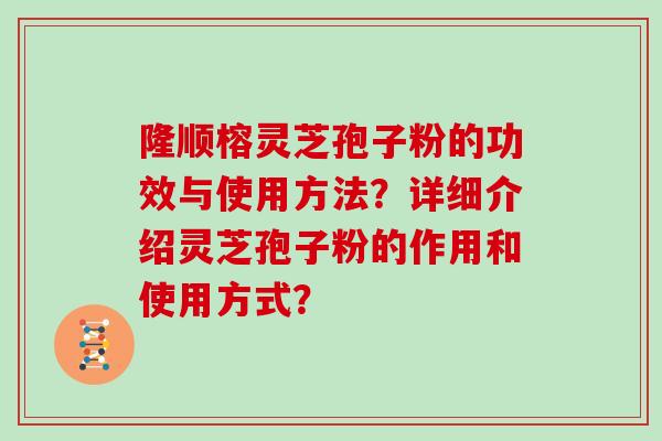 隆顺榕灵芝孢子粉的功效与使用方法?详细介绍灵芝孢子粉的作用和使用方式?